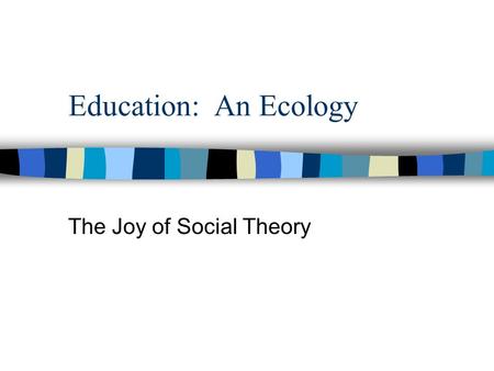 Education: An Ecology The Joy of Social Theory. Theory: Who cares? Theories allow us to account for facts, explain relationships, make predictions, and.