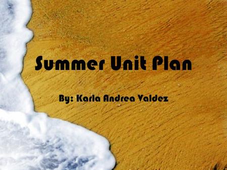 Summer Unit Plan By: Karla Andrea Valdez. Unit Summary Summer is the favorite season of most children. As summer approaches, we will be starting a unit.