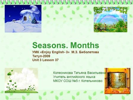 Seasons. Months УМК «Enjoy English- 3» М.З. Биболетова Титул-2009 Unit 3 Lesson 37 Колесникова Татьяна Васильевна Учитель английского языка МКОУ СОШ №5.