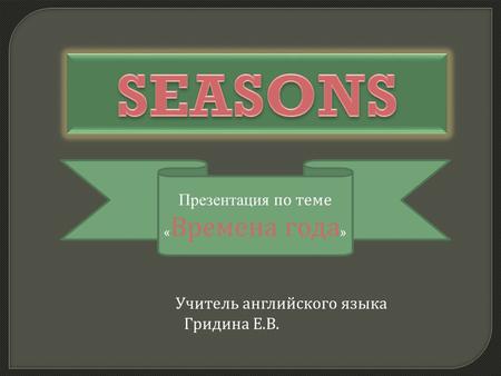 Учитель английского языка Гридина Е. В. Презентация по теме « Времена года »