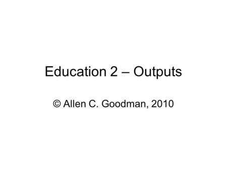 Education 2 – Outputs © Allen C. Goodman, 2010. What we’ll look at Choosing Outputs –Means? –Something Else? Producing Outputs –How do we measure them?