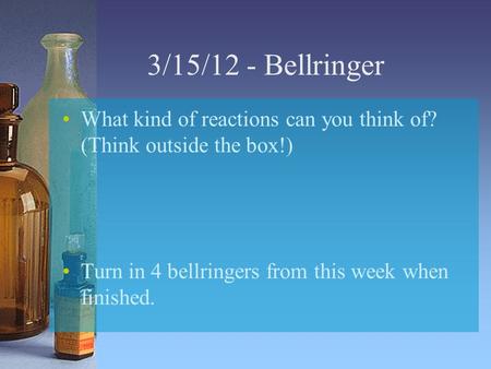 3/15/12 - Bellringer What kind of reactions can you think of? (Think outside the box!) Turn in 4 bellringers from this week when finished.