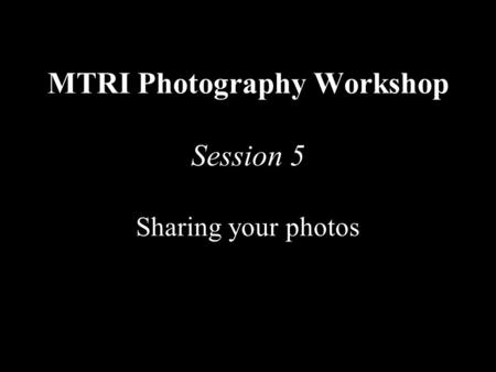 MTRI Photography Workshop Session 5 Sharing your photos.