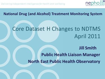 Delivering independent intelligence for health and wellbeing National Drug (and Alcohol) Treatment Monitoring System Jill Smith Public Health Liaison Manager.