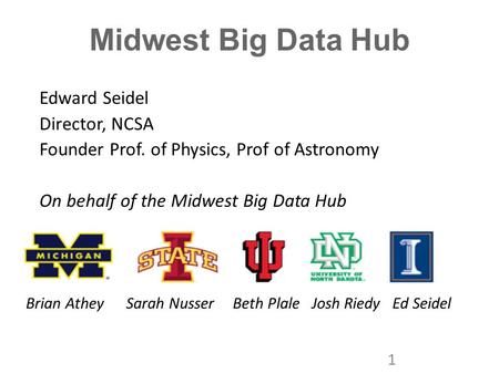 Midwest Big Data Hub Edward Seidel Director, NCSA Founder Prof. of Physics, Prof of Astronomy On behalf of the Midwest Big Data Hub 1 Brian Athey Sarah.