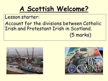 A Scottish Welcome? Lesson starter: Account for the divisions between Catholic Irish and Protestant Irish in Scotland. (5 marks)