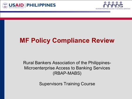 MF Policy Compliance Review Rural Bankers Association of the Philippines- Microenterprise Access to Banking Services (RBAP-MABS) Supervisors Training Course.