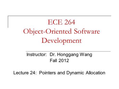 ECE 264 Object-Oriented Software Development Instructor: Dr. Honggang Wang Fall 2012 Lecture 24: Pointers and Dynamic Allocation.