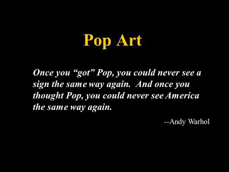 Pop Art Once you “got” Pop, you could never see a sign the same way again. And once you thought Pop, you could never see America the same way again. --Andy.