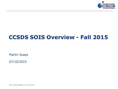 ESA UNCLASSIFIED – For Official Use CCSDS SOIS Overview - Fall 2015 Martin Suess 07/10/2015.