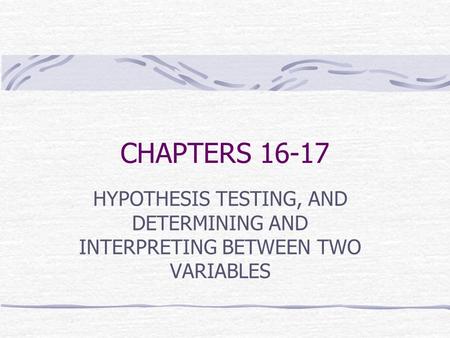 CHAPTERS 16-17 HYPOTHESIS TESTING, AND DETERMINING AND INTERPRETING BETWEEN TWO VARIABLES.