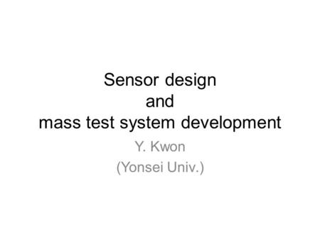 Sensor design and mass test system development Y. Kwon (Yonsei Univ.)