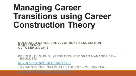 Managing Career Transitions using Career Construction Theory COLORADO CAREER DEVELOPMENT ASSOCIATION CONFERENCE OCTOBER 23, 2015 KEVIN GLAVIN, PHD., (RESEARCH.