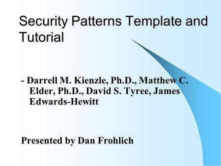 Security Patterns Template and Tutorial - Darrell M. Kienzle, Ph.D., Matthew C. Elder, Ph.D., David S. Tyree, James Edwards-Hewitt Presented by Dan Frohlich.