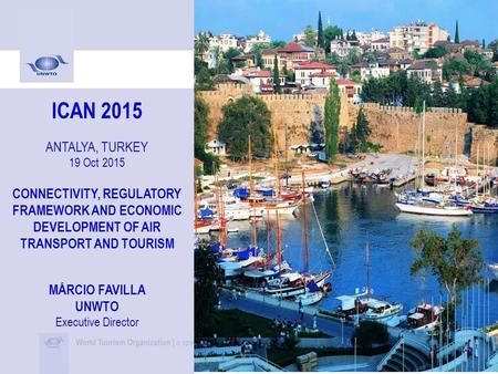 ICAN 2015 ANTALYA, TURKEY 19 Oct 2015 CONNECTIVITY, REGULATORY FRAMEWORK AND ECONOMIC DEVELOPMENT OF AIR TRANSPORT AND TOURISM MÁRCIO FAVILLA UNWTO Executive.