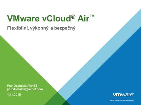 © 2014 VMware Inc. All rights reserved. VMware vCloud ® Air ™ Flexibilní, výkonný a bezpečný Petr Dostálek, AVNET 4.11.2015.