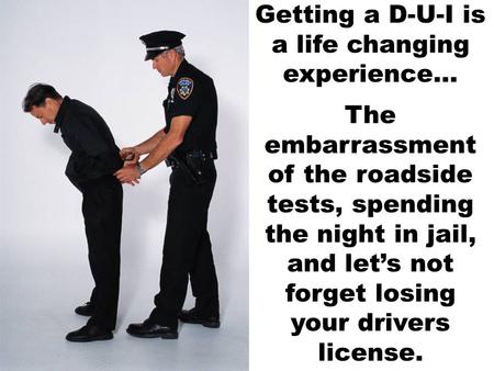 Getting a D-U-I is a life changing experience... The embarrassment of the roadside tests, spending the night in jail, and let’s not forget losing your.