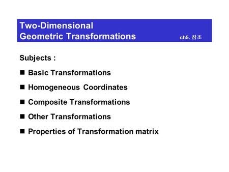 Two-Dimensional Geometric Transformations ch5. 참조 Subjects : Basic Transformations Homogeneous Coordinates Composite Transformations Other Transformations.