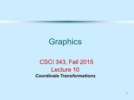 1 Graphics CSCI 343, Fall 2015 Lecture 10 Coordinate Transformations.