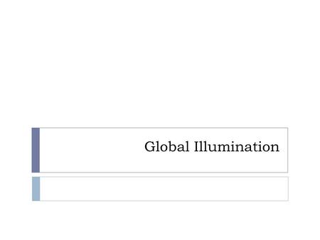 Global Illumination. Local Illumination  the GPU pipeline is designed for local illumination  only the surface data at the visible point is needed to.