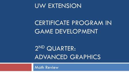 UW EXTENSION CERTIFICATE PROGRAM IN GAME DEVELOPMENT 2 ND QUARTER: ADVANCED GRAPHICS Math Review.