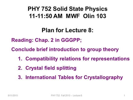 9/11/2015PHY 752 Fall 2015 -- Lecture 81 PHY 752 Solid State Physics 11-11:50 AM MWF Olin 103 Plan for Lecture 8: Reading: Chap. 2 in GGGPP; Conclude brief.