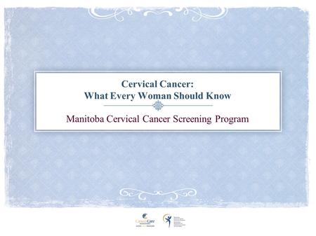 Cervical Cancer: What Every Woman Should Know Manitoba Cervical Cancer Screening Program.