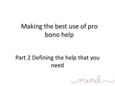 Part 2 Defining the help that you need Making the best use of pro bono help.