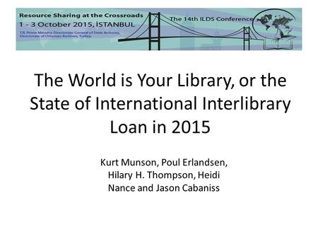 The World is Your Library, or the State of International Interlibrary Loan in 2015 Kurt Munson, Poul Erlandsen, Hilary H. Thompson, Heidi Nance and Jason.