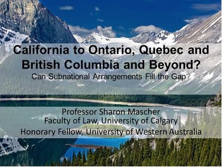 California to Ontario, Quebec and British Columbia and Beyond? Can Subnational Arrangements Fill the Gap? Professor Sharon Mascher Faculty of Law, University.