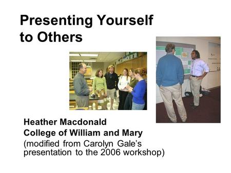 Presenting Yourself to Others Heather Macdonald College of William and Mary (modified from Carolyn Gale’s presentation to the 2006 workshop)