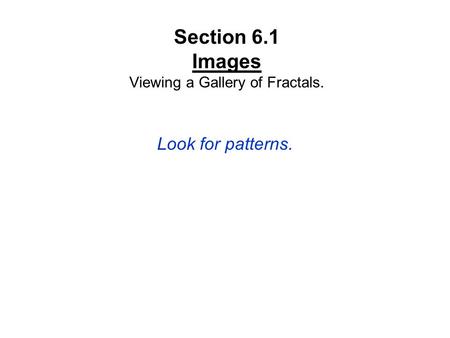 Section 6.1 Images Viewing a Gallery of Fractals. Look for patterns.