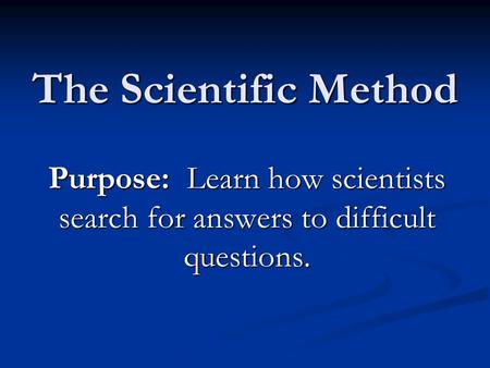 The Scientific Method Purpose: Learn how scientists search for answers to difficult questions.