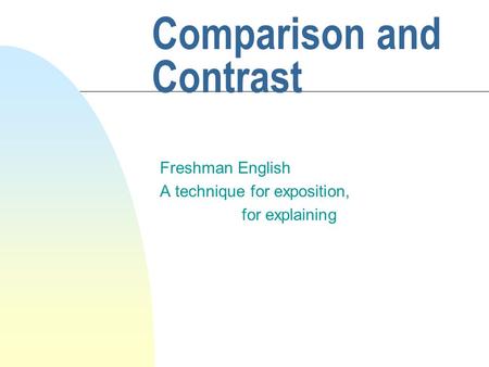 Comparison and Contrast Freshman English A technique for exposition, for explaining.