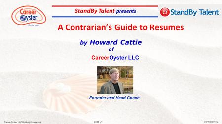 A Contrarian’s Guide to Resumes CONFIDENTIAL 2010 v1 Career Oyster LLC © All rights reserved by Howard Cattie of StandBy Talent presents Founder and Head.