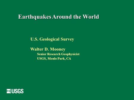 Earthquakes Around the World U.S. Geological Survey Walter D. Mooney Senior Research Geophysicist USGS, Menlo Park, CA.