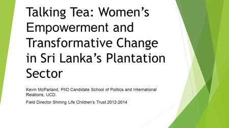 Talking Tea: Women’s Empowerment and Transformative Change in Sri Lanka’s Plantation Sector Kevin McParland, PhD Candidate School of Politics and International.