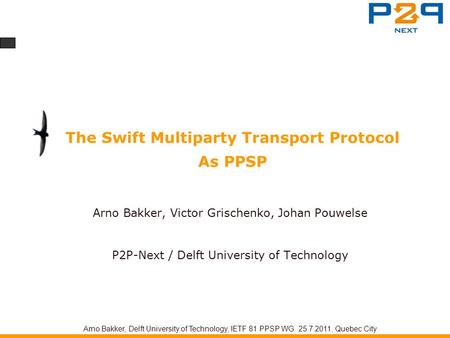 The Swift Multiparty Transport Protocol As PPSP Arno Bakker, Victor Grischenko, Johan Pouwelse P2P-Next / Delft University of Technology Arno Bakker, Delft.