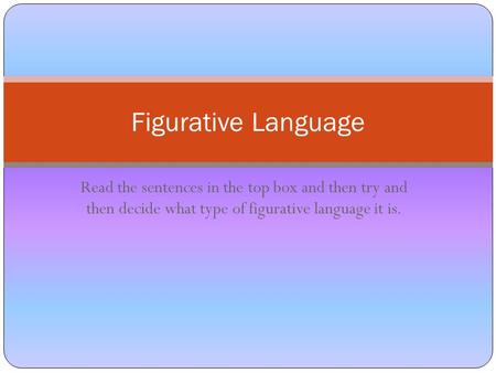 Read the sentences in the top box and then try and then decide what type of figurative language it is. Figurative Language.