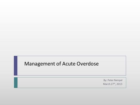 Management of Acute Overdose By: Peter Rempel March 27 th, 2013.