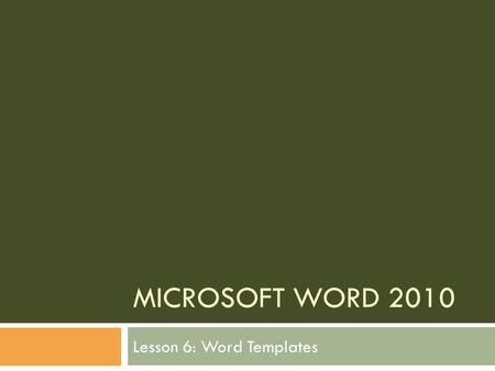 MICROSOFT WORD 2010 Lesson 6: Word Templates. The goal of this lesson is for the students to successfully create and work with templates. The student.