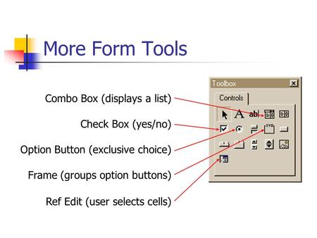 More Form Tools Combo Box (displays a list) Check Box (yes/no) Frame (groups option buttons) Option Button (exclusive choice) Ref Edit (user selects cells)