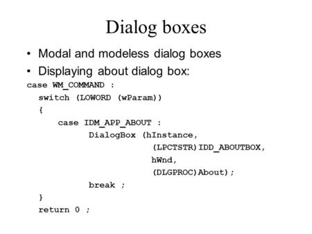 Dialog boxes Modal and modeless dialog boxes Displaying about dialog box: case WM_COMMAND : switch (LOWORD (wParam)) { case IDM_APP_ABOUT : DialogBox (hInstance,