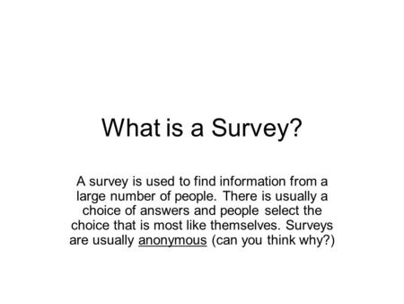 What is a Survey? A survey is used to find information from a large number of people. There is usually a choice of answers and people select the choice.