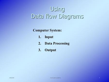 3/5/2009Computer systems1 Using Data flow Diagrams Computer System: 1. Input 2. Data Processing 3. Output.