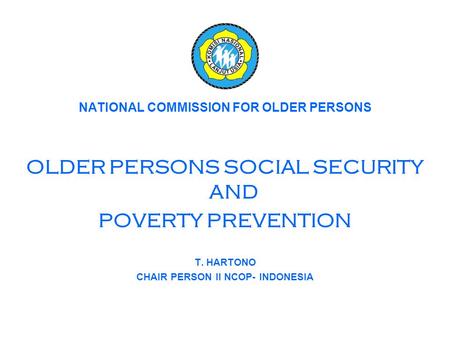 NATIONAL COMMISSION FOR OLDER PERSONS OLDER PERSONS SOCIAL SECURITY AND POVERTY PREVENTION T. HARTONO CHAIR PERSON II NCOP- INDONESIA.