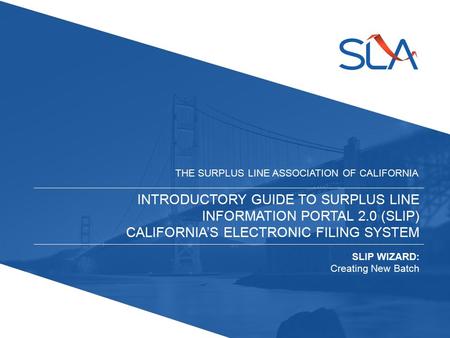 INTRODUCTORY GUIDE TO SURPLUS LINE INFORMATION PORTAL 2.0 (SLIP) CALIFORNIA’S ELECTRONIC FILING SYSTEM THE SURPLUS LINE ASSOCIATION OF CALIFORNIA SLIP.