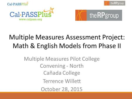 Multiple Measures Assessment Project: Math & English Models from Phase II Multiple Measures Pilot College Convening - North Cañada College Terrence Willett.