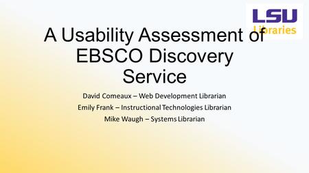 A Usability Assessment of EBSCO Discovery Service David Comeaux – Web Development Librarian Emily Frank – Instructional Technologies Librarian Mike Waugh.