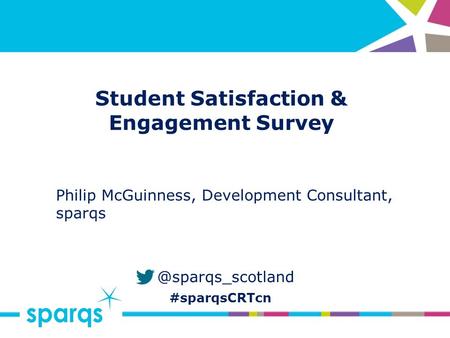 @sparqs_scotland #sparqsCRTcn Student Satisfaction & Engagement Survey Philip McGuinness, Development Consultant, sparqs.